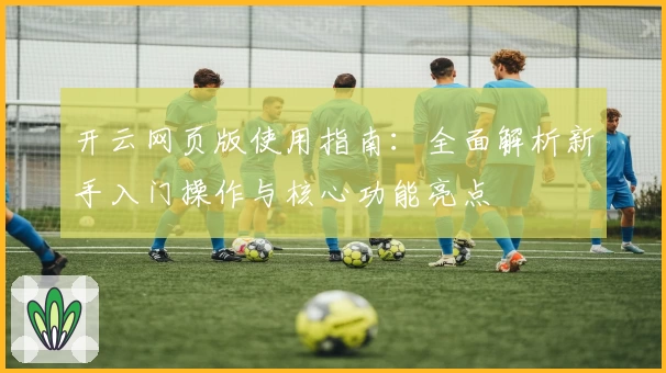 开云网页版使用指南：全面解析新手入门操作与核心功能亮点