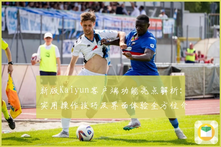 新版Kaiyun客户端功能亮点解析：实用操作技巧及界面体验全方位介绍