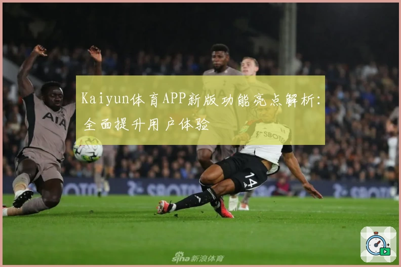 Kaiyun体育APP新版功能亮点解析：全面提升用户体验