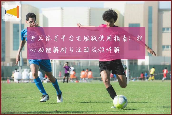 开云体育平台电脑版使用指南：核心功能解析与注册流程详解