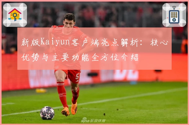 新版Kaiyun客户端亮点解析：核心优势与主要功能全方位介绍