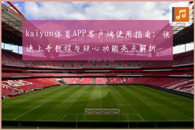 kaiyun体育APP客户端使用指南：快速上手教程与核心功能亮点解析