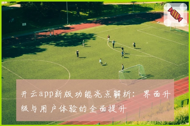 开云app新版功能亮点解析：界面升级与用户体验的全面提升