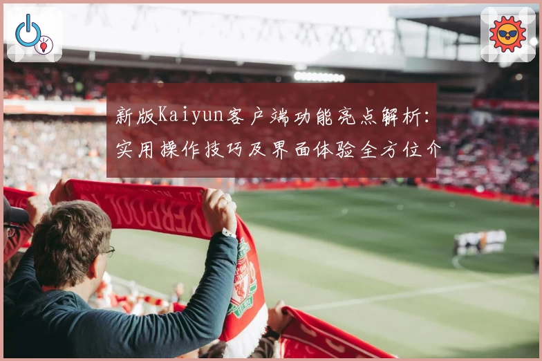 新版Kaiyun客户端功能亮点解析：实用操作技巧及界面体验全方位介绍