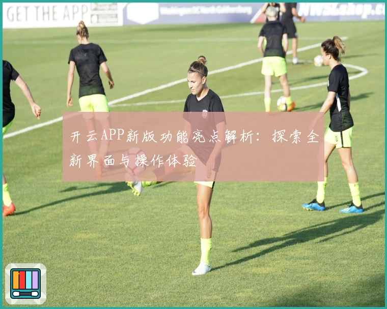 开云APP新版功能亮点解析：探索全新界面与操作体验