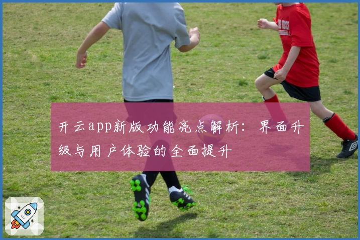 开云app新版功能亮点解析：界面升级与用户体验的全面提升