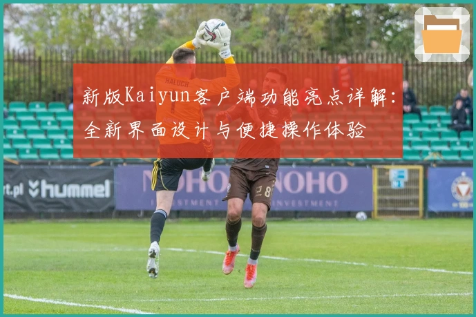 新版Kaiyun客户端功能亮点详解：全新界面设计与便捷操作体验