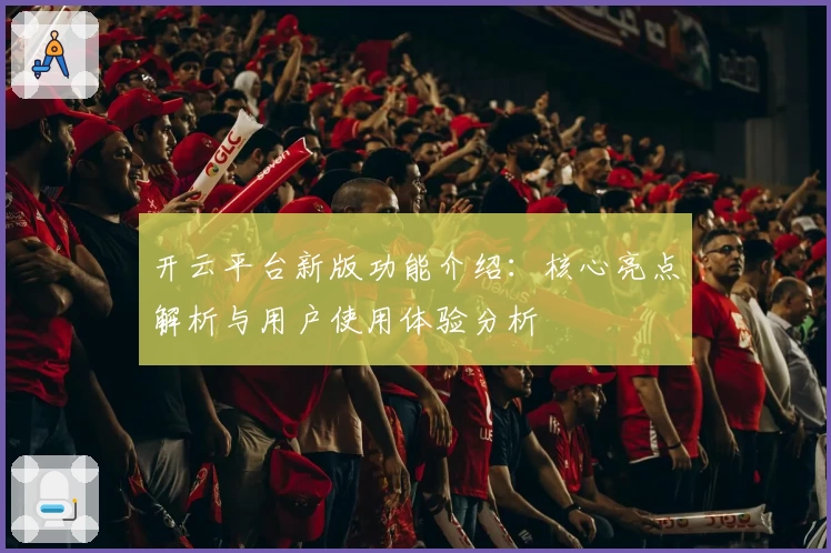 开云平台新版功能介绍：核心亮点解析与用户使用体验分析