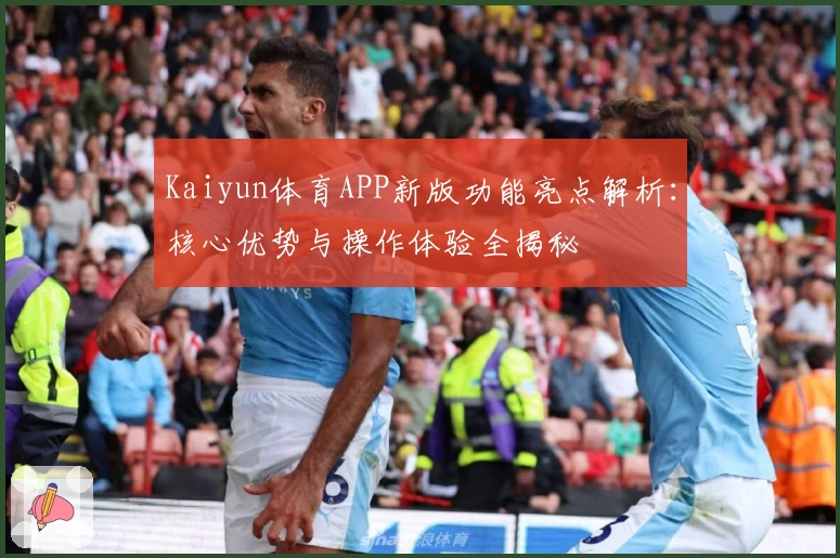 Kaiyun体育APP新版功能亮点解析：核心优势与操作体验全揭秘