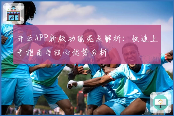 开云APP新版功能亮点解析：快速上手指南与核心优势分析