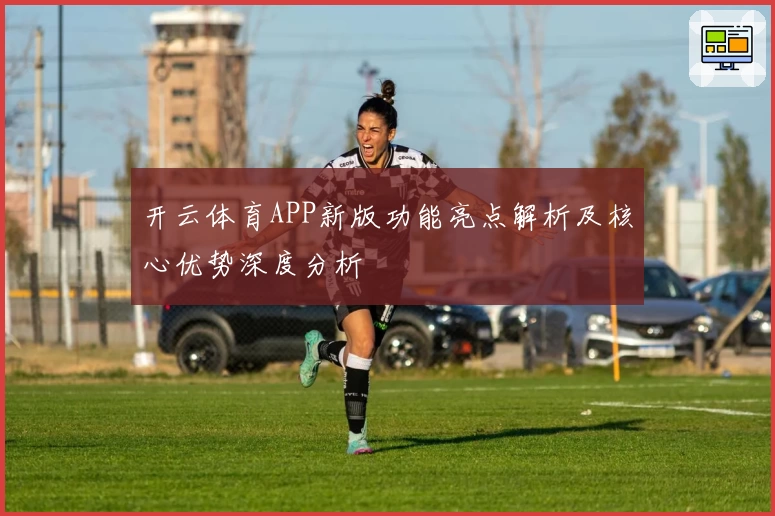 开云体育APP新版功能亮点解析及核心优势深度分析