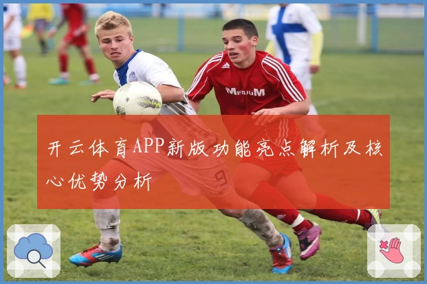 开云体育APP新版功能亮点解析及核心优势分析