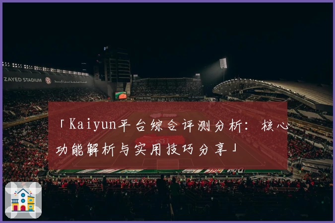 「Kaiyun平台综合评测分析：核心功能解析与实用技巧分享」