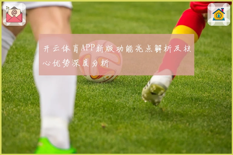 开云体育APP新版功能亮点解析及核心优势深度分析