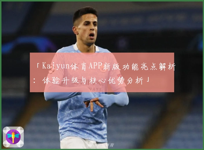 「Kaiyun体育APP新版功能亮点解析：体验升级与核心优势分析」