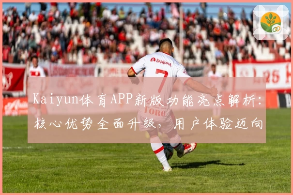 Kaiyun体育APP新版功能亮点解析：核心优势全面升级，用户体验迈向新高度