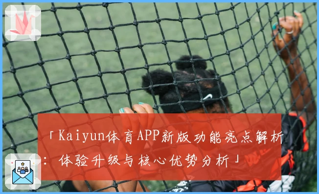 「Kaiyun体育APP新版功能亮点解析：体验升级与核心优势分析」