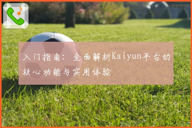 入门指南：全面解析Kaiyun平台的核心功能与实用体验