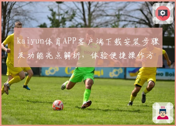 kaiyun体育APP客户端下载安装步骤及功能亮点解析，体验便捷操作方式轻松开启精彩体育之旅