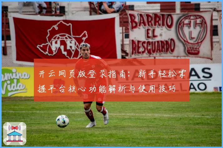 开云网页版登录指南：新手轻松掌握平台核心功能解析与使用技巧