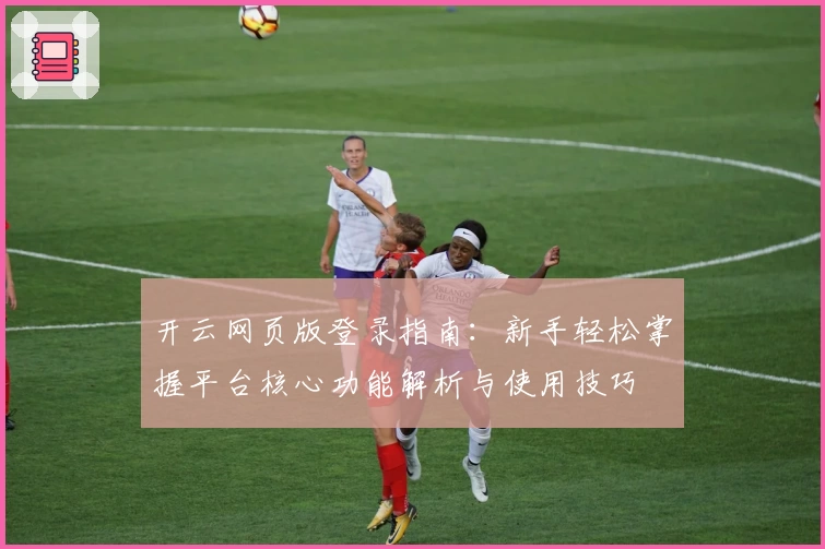 开云网页版登录指南：新手轻松掌握平台核心功能解析与使用技巧