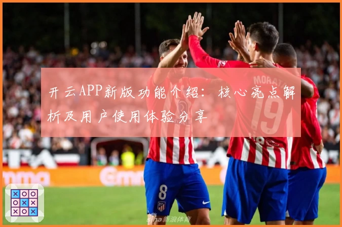 开云APP新版功能介绍：核心亮点解析及用户使用体验分享