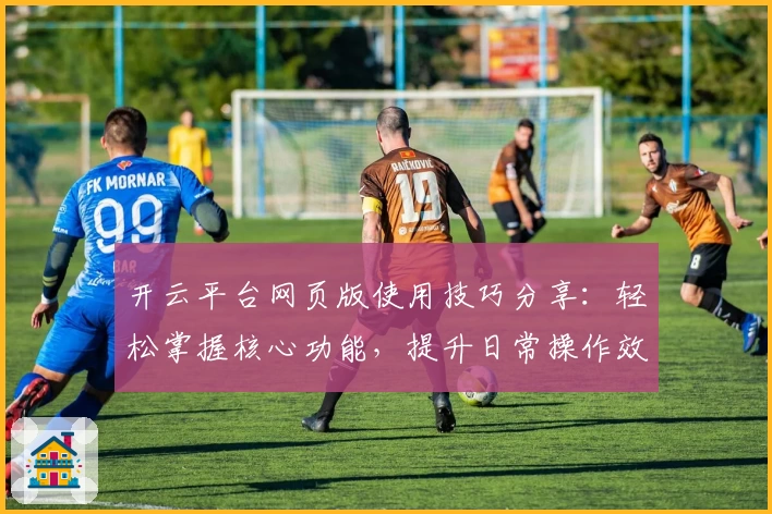 开云平台网页版使用技巧分享：轻松掌握核心功能，提升日常操作效率