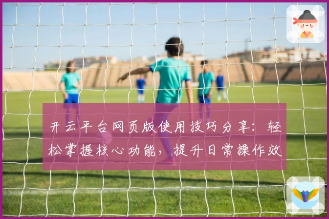 开云平台网页版使用技巧分享：轻松掌握核心功能，提升日常操作效率