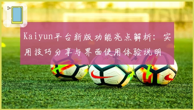 Kaiyun平台新版功能亮点解析：实用技巧分享与界面使用体验说明