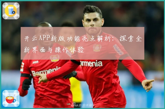 开云APP新版功能亮点解析：探索全新界面与操作体验