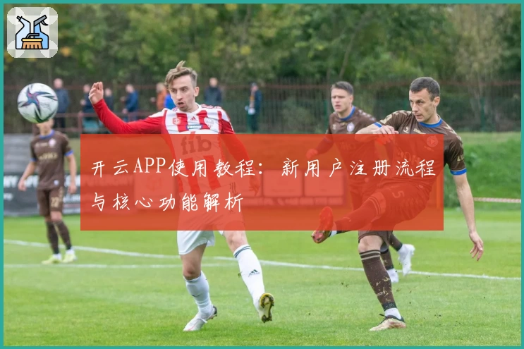 开云APP使用教程：新用户注册流程与核心功能解析