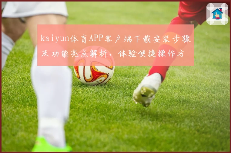 kaiyun体育APP客户端下载安装步骤及功能亮点解析，体验便捷操作方式轻松开启精彩体育之旅