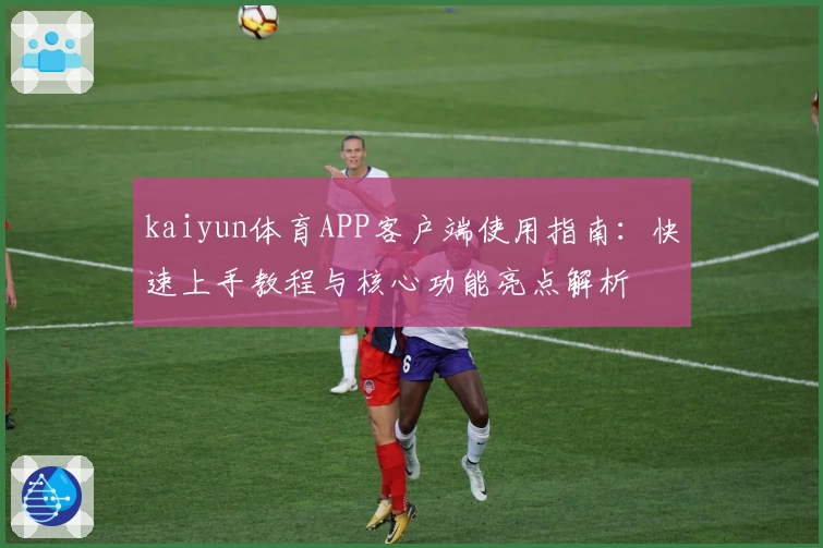 kaiyun体育APP客户端使用指南：快速上手教程与核心功能亮点解析