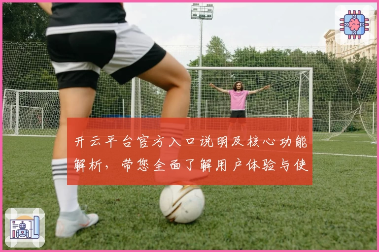 开云平台官方入口说明及核心功能解析，带您全面了解用户体验与使用技巧