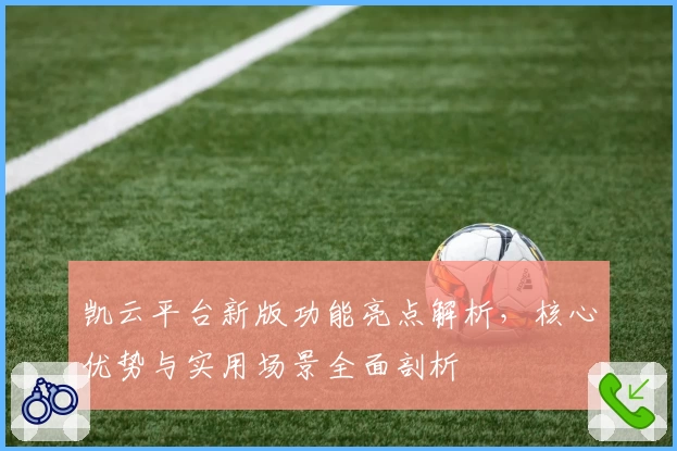 凯云平台新版功能亮点解析，核心优势与实用场景全面剖析